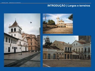 PRAÇAS   BRASILEIRAS


                       INTRODUÇÃO | Largos e terreiros
 