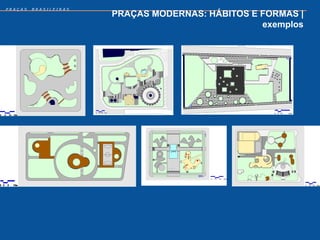 PRAÇAS   BRASILEIRAS
                       PRAÇAS MODERNAS: HÁBITOS E FORMAS |
                                                  exemplos
 