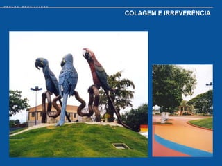 PRAÇAS   BRASILEIRAS


                       COLAGEM E IRREVERÊNCIA
 