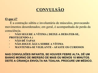 CONVULSÃO
O que é?
É a contração súbita e involuntária de músculos, provocando
movimentos desordenados; em geral, é acompa...