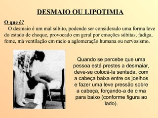 DESMAIO OU LIPOTIMIA
O que é?
O desmaio é um mal súbito, podendo ser considerado uma forma leve
do estado de choque, provo...