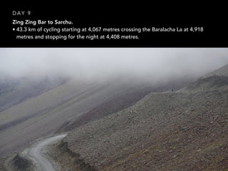 Zing Zing Bar to Sarchu.
• 43.3 km of cycling starting at 4,067 metres crossing the Baralacha La at 4,918
metres and stopping for the night at 4,408 metres.
D A Y 9
 