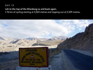 Leh to the top of the Khardung La and back again.
• 76 km of cycling starting at 3,563 metres and topping out at 5,359 metres.
D A Y 1 5
 