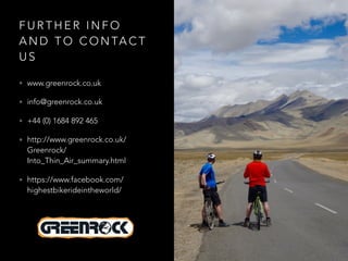 F U R T H E R I N F O
A N D T O C O N TA C T
U S
• www.greenrock.co.uk
• info@greenrock.co.uk
• +44 (0) 1684 892 465
• http://www.greenrock.co.uk/
Greenrock/
Into_Thin_Air_summary.html
• https://www.facebook.com/
highestbikerideintheworld/
 