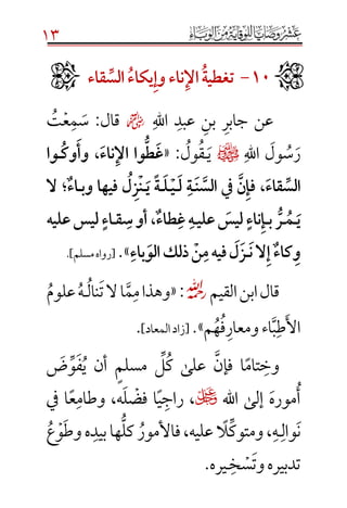 13
10َ-َََ‫تغطية‬َََ‫اإل‬َ‫ناءَوإ‬َ‫يكاء‬َََِّ‫الس‬َ‫ء‬‫قا‬َ
‫اهلل‬ ‫عبد‬ ‫بن‬ ‫جابر‬ ‫عن‬☻‫قال‬:‫ت‬‫ع‬‫م‬‫س‬
‫اهلل‬ ‫ول‬‫س‬‫ر‬¤‫ي‬‫ـ‬‫ول‬‫ق‬:«َ‫ناء‬‫واَاإل‬ُّ‫ط‬‫غ‬َ،ََ‫وك‬‫وأ‬َ‫ـ‬ََ‫وا‬
َ‫قاء‬ ِّ‫الس‬َ،ََ‫يف‬َ‫ن‬‫فإ‬ََ‫ن‬‫الس‬َ‫ـ‬َ‫َل‬‫ة‬َ‫ـ‬َ‫ي‬َ‫ـ‬َ‫ل‬َ‫ـ‬َ‫ًَي‬‫ة‬َ‫ـ‬َ‫ب‬‫َفيهاَو‬‫ل‬‫ز‬‫ن‬َ‫ـ‬ٌَ‫ء‬‫ا‬َ‫؛‬ََ‫ال‬ََ
َ‫ي‬َ‫ـ‬َ‫م‬َ‫ـ‬َ‫ب‬َ ُّ‫ر‬َ‫ـ‬َ‫ي‬‫َعل‬‫َليس‬ٍ‫ناء‬‫إ‬َ‫ـ‬َ‫ط‬‫َغ‬‫ه‬َ‫ا‬ٌَ‫ء‬َ،َََ‫ق‬‫أوَس‬َ‫ـ‬ََ‫َليسَعليه‬ٍ‫اء‬
َ‫الَن‬‫َإ‬ٌ‫ء‬‫كا‬‫و‬َ‫ـ‬َ‫باء‬‫َذلكَالو‬‫ن‬‫َفيهَم‬‫ل‬‫ز‬.»[‫مسلم‬‫رواه‬.]
‫القيم‬‫ابن‬‫قال‬☼:«‫م‬‫وهذا‬‫م‬‫ت‬‫ال‬‫ا‬‫نال‬‫ـ‬‫ه‬‫علوم‬
‫األ‬‫ط‬‫ب‬‫ومعار‬‫اء‬‫ف‬‫ه‬‫م‬».]‫المعاد‬‫[زاد‬.
‫ا‬‫تام‬‫وخ‬‫فإن‬‫مسلم‬ ‫ل‬‫ك‬ ‫على‬‫ي‬ ‫أن‬‫ف‬‫و‬‫ض‬
‫موره‬‫أ‬‫اهلل‬ ‫إلى‬‫راج‬ ،‫ي‬‫ا‬،‫ه‬‫ل‬‫فض‬‫وطام‬‫ع‬‫يف‬ ‫ا‬
‫ـه‬‫وال‬‫ن‬،‫ال‬‫ومتوك‬‫فاألمور‬،‫عليه‬‫بيد‬‫ها‬‫كل‬‫وط‬‫ه‬‫و‬‫ع‬
‫وت‬‫تدبيره‬‫س‬‫خ‬‫ـ‬‫يره‬.

 