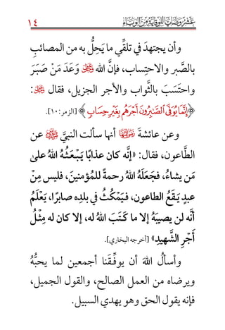 14
‫وأ‬‫ي‬‫ن‬‫جت‬‫هد‬‫ل‬‫ح‬‫ي‬‫ما‬‫ي‬‫تلق‬‫يف‬‫به‬‫المصائب‬‫من‬
‫رب‬‫بالص‬‫و‬‫اهلل‬‫فإن‬،‫ساب‬‫االحت‬‫و‬‫ع‬‫د‬‫م‬‫ن‬‫ص‬‫ب‬‫ـ‬‫ر‬
‫ب‬‫س‬‫واحت‬‫الجزيل‬ ‫واألجر‬ ‫واب‬‫بالث‬،‫فقال‬:
(‫ﰘ‬‫ﰗ‬‫ﰖ‬‫ﰕ‬‫ﰔ‬‫ﰓ‬):‫[الزمر‬10].
‫وعن‬‫عائشة‬‫ڤ‬‫النبي‬‫سألت‬‫أهنا‬¤‫عن‬
‫الط‬« :‫فقال‬ ،‫اعون‬َ‫ا‬ً‫ب‬‫هَكانَعذا‬‫إن‬ََ‫َعلى‬‫هَّلل‬‫ا‬َ‫ـه‬‫ـث‬‫ـع‬‫ـب‬‫ي‬
ََ‫ن‬‫،َفليسَم‬‫ؤمنين‬‫ًَللم‬‫ة‬‫َرحم‬‫هَّلل‬‫ا‬َ‫ه‬‫ل‬‫ع‬‫،َفج‬‫نَيشاء‬‫م‬
َ‫ع‬‫ـق‬‫َي‬ٍ‫عبد‬َََ‫ف‬َ،‫الطاعون‬َ‫ـ‬ََ‫م‬‫ل‬‫ع‬‫ا،َي‬ ً‫هَصابر‬‫َيفَبلد‬‫ث‬‫ك‬‫م‬‫ي‬
َ‫َله،َإالَكان‬‫هَّلل‬‫ا‬َ‫ب‬‫ـت‬‫َإالَماَك‬‫ه‬‫هَلنَيصيب‬‫أن‬َ‫ه‬‫ل‬ََ‫ث‬‫م‬َ‫ـ‬ََ‫ل‬
َ‫هيد‬‫َالش‬‫ر‬‫ج‬‫أ‬»]‫البخاري‬‫[أخرجه‬.
‫وأسأل‬‫اهلل‬‫يوف‬ ‫أن‬‫ـ‬‫ق‬‫أج‬ ‫نا‬‫م‬‫عين‬‫يحب‬ ‫لما‬‫ه‬
‫الصالح‬ ‫العمل‬ ‫من‬ ‫ويرضاه‬،،‫الجميل‬ ‫والقول‬
‫السبيل‬‫يهدي‬‫وهو‬‫الحق‬‫يقول‬‫فإنه‬.
 