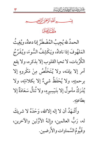 3
╝
¹
‫الحمد‬‫ي‬‫هلل‬‫ج‬‫يب‬‫الم‬‫ض‬‫ط‬‫ـ‬‫ر‬‫دعاه‬‫إذا‬،‫وي‬‫غ‬‫يث‬
‫الم‬‫له‬‫وف‬‫ناداه‬ ‫إذا‬،‫وي‬‫ـ‬‫ك‬‫ش‬‫ف‬‫الس‬‫وء‬،‫وي‬‫ـ‬‫ف‬‫ـ‬‫ر‬‫ج‬
‫الك‬‫ر‬‫بات‬،‫ب‬‫إال‬‫القلوب‬‫تحيا‬‫ال‬‫ذكره‬،‫يقع‬‫وال‬
‫بإذنه‬ ‫إال‬ ‫أمر‬،‫ي‬ ‫وال‬‫ـ‬‫ت‬‫خ‬‫ل‬‫ص‬‫م‬‫ن‬‫م‬‫ك‬‫روه‬‫إال‬
‫برحمت‬‫ه‬،‫ي‬ ‫وال‬‫ح‬‫ف‬‫ظ‬‫شيء‬‫بكالء‬ ‫إال‬‫ت‬‫ه‬،‫وال‬
‫ي‬‫د‬‫ر‬‫ك‬‫مأمول‬‫بت‬ ‫إال‬‫ـ‬‫ي‬‫س‬‫ير‬‫ه‬،‫ت‬ ‫وال‬‫نال‬‫س‬‫ع‬‫اد‬‫ة‬‫إال‬
‫بطاعت‬‫ه‬.
‫وأ‬‫ش‬‫ه‬‫د‬‫إالاهلل‬ ‫إله‬ ‫ال‬ ‫أن‬،‫و‬‫ح‬‫د‬‫ه‬‫شريك‬ ‫ال‬
‫له‬،‫ر‬‫ب‬‫العالمين‬،‫وإ‬‫ل‬‫ـ‬‫ه‬‫لين‬‫األو‬‫واآلخرين‬،
‫وق‬‫ـ‬‫ي‬‫وم‬‫الس‬‫م‬‫ا‬‫وات‬‫واأل‬‫رضين‬.
 