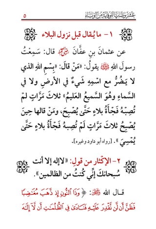 5
ََ1َ-ََََ‫ماَي‬َ‫ـ‬ََ‫قالَقبل‬َ‫ن‬َ‫ء‬‫زولَالبال‬َََ
‫عن‬‫عثمان‬‫بن‬‫عف‬‫ان‬☺‫قال‬:‫ت‬‫ع‬‫م‬‫س‬
‫رسول‬‫اهلل‬¤‫يقول‬:«َ‫َقال‬‫ن‬‫م‬َ:ََ«َ‫ذ‬‫َال‬‫هَّلل‬‫ا‬َ‫م‬‫س‬‫ب‬َ‫ي‬ََ
َ‫َي‬ ‫ال‬َ‫ـ‬َ ‫َمع‬ ُّ‫ر‬‫ض‬َ‫َش‬ ‫ه‬‫م‬‫اس‬َ‫ي‬َ‫يف‬َ ٌ‫ء‬ََ‫يف‬َ ‫َوال‬ ‫األرض‬ََ
َ‫ليم‬‫َالع‬‫ميع‬‫َالس‬‫و‬‫َوه‬‫ماء‬‫الس‬َ»َََ‫َلم‬ ٍ‫ات‬‫ر‬‫َم‬‫ثالث‬
َ‫ب‬‫ص‬‫ت‬َ‫ـ‬َ‫ه‬ََ‫ة‬‫أ‬‫ج‬‫ف‬ََ‫ح‬‫ب‬‫ص‬‫ىَي‬‫ت‬‫َح‬ٍ‫بالء‬َ،َََ‫ين‬‫َقالهاَح‬‫ن‬‫وم‬
َ‫ب‬‫ص‬‫َت‬‫م‬‫َل‬ ٍ‫ات‬‫ر‬‫َم‬‫َثالث‬‫ح‬‫ب‬‫ص‬‫ي‬َ‫ـ‬َ‫ه‬َ‫ة‬‫أ‬‫ج‬‫ف‬َََ‫ى‬‫ت‬‫َح‬ٍ‫بالء‬
َ‫س‬‫م‬‫ي‬َ‫ي‬.»[‫وغيره‬‫داود‬‫أبو‬‫رواه‬].
ََََََ2َ-َََ‫اإلك‬ََ:‫ثارَمنَقول‬َ«َََ‫الإلهَإالَأنت‬َ
َََََََ‫ن‬‫َمنَالظالمي‬‫نت‬‫ِّيَك‬‫ن‬‫َإ‬‫بحانك‬‫س‬َ»َ.َ
‫قــال‬‫اهلل‬:(‫ﮒ‬ ‫ﮑ‬ ‫ﮐ‬ ‫ﮏ‬ ‫ﮎ‬
‫ﮝ‬‫ﮜ‬‫ﮛ‬‫ﮚ‬‫ﮙ‬‫ﮘ‬‫ﮗ‬‫ﮖ‬‫ﮕ‬‫ﮔ‬‫ﮓ‬



 