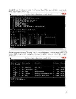 13
Step 10: Create the Laboratory entity via sql commands, with the seven attributes you created.
Auto- increment the primary key:
Step 11: Insert a minimum of 5 records into the created laboratory entity using the INSERT INTO
command (this may not look exactly like one would want, but it is correct and will look correct
to the user):
 