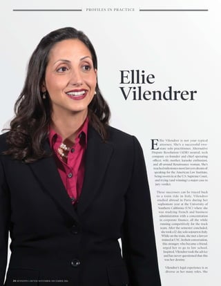 E
llie Vilendrer is not your typical
attorney. She’s a successful two-
state solo practitioner, Alternative
Dispute Resolution (ADR) neutral, tech
company co-founder and chief operating
officer, wife, mother, karaoke enthusiast,
and all-around Renaissance woman. She’s
reachedmilestonesmostlawyersdreamof:
speaking for the American Law Institute,
being sworn in at the U.S. Supreme Court,
and trying (and winning) a major case to
jury verdict.
These successes can be traced back
to a train ride in Italy. Vilendrer
studied abroad in Paris during her
sophomore year at the University of
Southern California (USC) where she
was studying French and business
administration with a concentration
in corporate finance, all the while
running competitively for the track
team. After the semester concluded,
shetooka12-daysolosojourntoItaly.
While on the train, she met a lawyer
trainedatUSC.Intheirconversation,
this stranger, who became a friend,
urged her to go to law school.
Inspired, Vilendrer took the advice
and has never questioned that this
was her destiny.
Vilendrer’s legal experience is as
diverse as her many roles. She
Ellie
Vilendrer
24 HENNEPIN LAWYER NOVEMBER/DECEMBER 2016
PROFILES IN PRACTICE
 