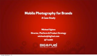 Mobile Photography for Brands
A Case Study

Michoel Ogince
Director, Platform & Product Strategy
michoelo@bigfuel.com
@Twabbi

Thursday, November 21, 13

 