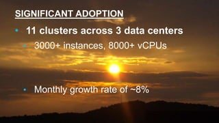SIGNIFICANT ADOPTION
• 11 clusters across 3 data centers
• 3000+ instances, 8000+ vCPUs
• Monthly growth rate of ~8%
 