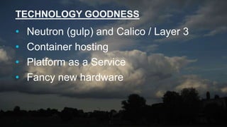 TECHNOLOGY GOODNESS
• Neutron (gulp) and Calico / Layer 3
• Container hosting
• Platform as a Service
• Fancy new hardware
 