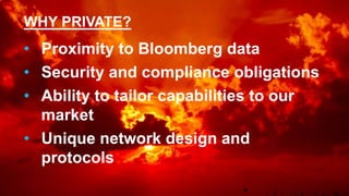 WHY PRIVATE?
• Proximity to Bloomberg data
• Security and compliance obligations
• Ability to tailor capabilities to our
market
• Unique network design and
protocols
 