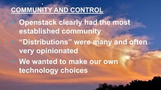 COMMUNITY AND CONTROL
• Openstack clearly had the most
established community
• “Distributions” were many and often
very opinionated
• We wanted to make our own
technology choices
 