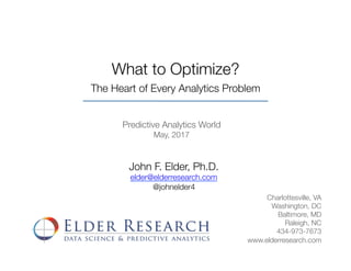 What to Optimize?
The Heart of Every Analytics Problem	
Predictive Analytics World
May, 2017
John F. Elder, Ph.D.
elder@elderresearch.com
@johnelder4
Charlottesville, VA
Washington, DC
Baltimore, MD
Raleigh, NC
434-973-7673
www.elderresearch.com
 