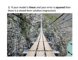 1)		If	your	model	is	linear	and	your	error	is	squared	then	
there	is	a	closed-form	soluOon	(regression)	
	
	
	
1) Otherwise,	you	are	groping	in	the	dark	(global	search)	
 