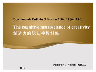 The cognitive neuroscience of creativity 創造力的認知神經科學 Reporter ： March  Sep 20, 2010 Psychonomic Bulletin & Review 2004, 11 (6) [3.06] 