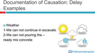 Professionalengineer
Documentation of Causation: Delay
Examples
 Weather
1-We can not continue in excavation
2-We can not pouring the –
ready mix concrete
16
 