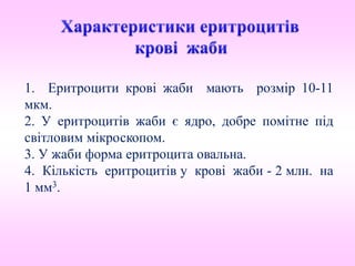 1. Еритроцити крові жаби мають розмір 10-11
мкм.
2. У еритроцитів жаби є ядро, добре помітне під
світловим мікроскопом.
3. У жаби форма еритроцита овальна.
4. Кількість еритроцитів у крові жаби - 2 млн. на
1 мм3.
 