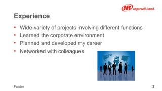 3Footer
Experience
• Wide-variety of projects involving different functions
• Learned the corporate environment
• Planned and developed my career
• Networked with colleagues
 