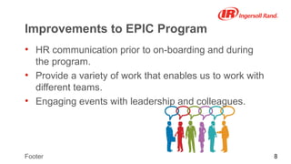 8Footer
Improvements to EPIC Program
• HR communication prior to on-boarding and during
the program.
• Provide a variety of work that enables us to work with
different teams.
• Engaging events with leadership and colleagues.
 