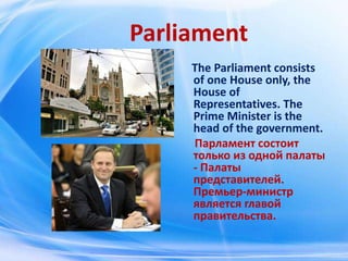 Parliament
The Parliament consists
of one House only, the
House of
Representatives. The
Prime Minister is the
head of the ...