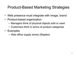 Product-Based Marketing Strategies

• Web presence must integrate with image, brand
• Product-based organization
  – Managers think of physical objects sold or used
  – Customers think in terms of product categories
• Examples
  – Web office supply stores (Staples)




                                                      1
 