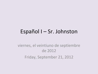 Español I – Sr. Johnston

viernes, el veintiuno de septiembre
               de 2012
    Friday, September 21, 2012
 
