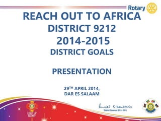 REACH OUT TO AFRICA
DISTRICT 9212
2014-2015
DISTRICT GOALS
PRESENTATION
29TH APRIL 2014,
DAR ES SALAAM
 