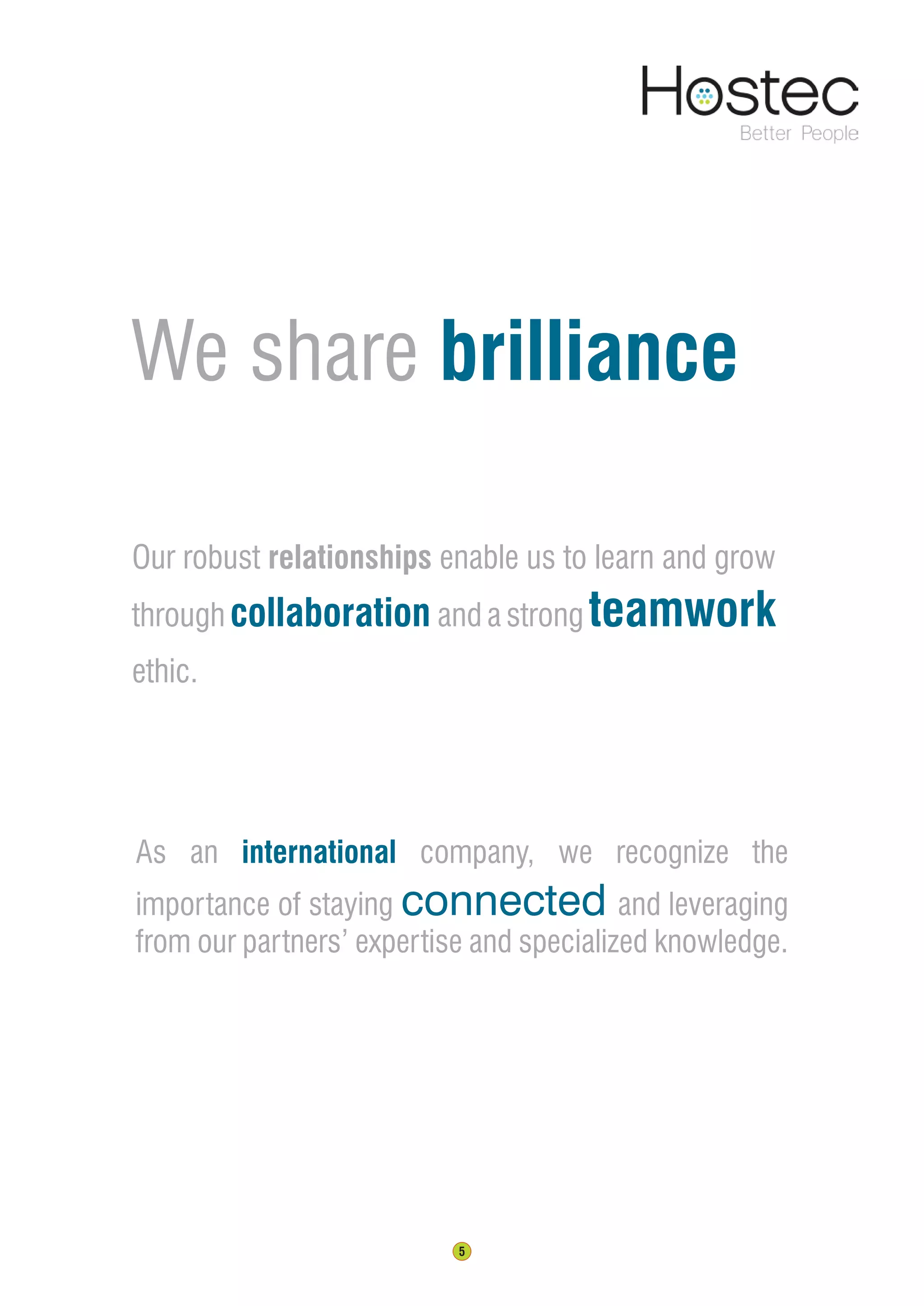 5
We share brilliance
Our robust relationships enable us to learn and grow
through collaboration and a strong teamwork
ethic.
As an international company, we recognize the
importance of staying connected and leveraging
from our partners’ expertise and specialized knowledge.
 