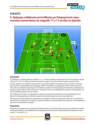 ©SoccerTutor.com ΙΣΠΑΝΙΑ Προπόνηση Επίθεσης
240
Η μετάβαση από την άμυνα στην επίθεση από τη μεσαία ζώνη
ΕΞΕΛΙΞΗ
5. Γρήγορη εκδήλωση αντεπίθεσης με διαφορετικές αγω-
νιστικές καταστάσεις σε παιχνίδι 11 v 11 σε όλο το γήπεδο
Περιγραφή
Σε ολόκληρο το γήπεδο παίζουμε παιχνίδι 11 v 11. Η κόκκινη ομάδα με σχηματισμό 4-4-2 και η άσπρη με σχημα-
τισμό 4-2-3-1 ή 4-3-3. Παίζουμε κανονικό παιχνίδι με έμφαση στην αμυντική λειτουργία στη μεσαία ζώνη.
Ο coach περιμένει τη στιγμή που ένας παίκτης (or team) θα κερδίσει την μπάλα από τον αντίπαλο στη μεσαία
ζώνη και δίνει το παράγγελμα (στο διάγραμμα «ΝΑΙ»). Όταν δίνεται το παράγγελμα, όλοι οι παίκτες που είναι
πίσω από την μπάλα δεν συμμετέχουν στην εξέλιξη της φάσης. Αυτό δημιουργεί μία κατάσταση μετάβασης από
την άμυνα στην επίθεση, στην οποία μόνο οι τονισμένοι παίκτες του διαγράμματος μπορούν να συμμετέχουν (οι
παίκτες δηλαδή μπροστά από την μπάλα).
Οι επιτιθέμενοι θα πρέπει να αναγνωρίσουν άμεσα την αγωνιστική κατάσταση (5v5 στο παράδειγμα) και να
βρουν ή να δημιουργήσουν το αδύνατο σημείο στην αντίπαλη άμυνα για να το εκμεταλλευτούν.
Δουλεύουμε στα ίδια στοιχεία των προηγούμενων ασκήσεων αυτής της προπόνησης. Θέλουμε τους παίκτες να
προκαλούν τον αντίπαλο με την μπάλα να κινούνται αλλά και να παίζουν κάθετα στον χώρο και να συνεργάζονται
μέσα από ένα συνδυαστικό παιχνίδι.
Παραλλαγή
Μπορούμε να επιτρέπουμε τη συμμετοχή 2 έξτρα παικτών, οι οποίοι θα παίζουν μόνο με την ομάδα που περνάει
στη θετική μετάβαση (στο παράδειγμά του διαγράμματος θα μπορούσε να δημιουργηθεί μία αγωνιστική κατά-
σταση 7 v 5 αντί για 5 v 5).
 