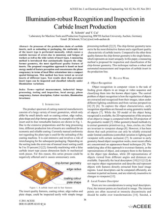 ACEEE Int. J. on Electrical and Power Engineering, Vol. 02, No. 03, Nov 2011



      Illumination-robust Recognition and Inspection in
                  Carbide Insert Production
                                                            R. Schmitt1 and Y. Cai1
         1
             Laboratory for Machine Tools and Production Engineering, RWTH Aachen University, Aachen, Germany
                                        Email: {R.Schmitt, Y.Cai}@wzl.rwth-aachen.de

Abstract—In processes of the production chain of carbide                    processing methods [2] [3]. The chip-former geometry turns
inserts, such as unloading or packaging, the conformity test                out to be the most distinctive feature and a significant quality
of the insert type is performed manually, which causes a                     characteristic of carbide inserts. Compared to the other three
statistic increase of errors due to monotony and fatigue of                 quality features the chip-former geometry is the single feature,
workers as well as the wide variety of insert types. A measuring            which represents an insert uniquely. In this paper, a measuring
method is introduced that automatically inspects the chip-
                                                                            method is proposed for inspection and classification of the
former geometry, the most significant quality feature of
inserts. The proposed recognition approach is based on local                chip-former geometry. This technique realises a robust and
energy model of feature perception and concatenates the phase               automated measurement and inspection of carbide insert in
congruency in terms of local filter orientations into a compact             the production line.
spatial histogram. This method has been tested on several
inserts of different types. Test results show that prevalent                                      II. RELATED WORK
insert types can be inspected and classified robustly under
illumination variations.                                                    A. Object Recognition
                                                                                 Object recognition in computer vision is the task of
Index Terms—optical measurement, industrial image                           finding given objects in an image or video sequence and
processing, testing and inspection, local energy, phase                     classifying them into the known object types. The central
congruency, feature description, Gabor wavelets, illumination
                                                                            problem of object recognition is how the regularities of objects
invariance
                                                                            are extracted and recognized from their images, taken under
                                                                            different lighting conditions and from various perspectives
                           I. INTRODUCTION
                                                                            [4] [5] [6]. To capture the object characteristics, early
    The product spectrum of cutting material manufacturers                  recognition algorithms are focused on using geometric models
consists of a large variety of insert geometries, which only                of objects [7]. While the 3D model of the object being
differ by small details such as coating colour, edge radius,                recognized is available, the 2D representation of the structure
plate shape and chip-former geometry. An example of a carbide               of an object in image is compared with the 2D projection of
insert and its four remarkable features are shown in Fig. 1.                the geometric model [7]. Other geometry-based methods try
Due to the extensive preparations and the long processing                   to extract geometric primitives (e.g., lines, circles, etc.) that
time, different production lots of inserts are combined for an              are invariant to viewpoint change [8]. However, it has been
economic and reliable coating. Currently manual conformity                  shown that such primitives can only be reliably extracted
test regarding the plate type is used for the unloading of the              under limited conditions (controlled variation in lighting and
coating machine. It is cost-intensive and involves a risk of                viewpoint with certain occlusion) [7]. In contrast to early
interchanging for the subsequent packaging. Depending on                    geometry-based object recognition works, most recent efforts
the sorting tasks the error rate of manual insert sorting could             are concentrated on appearance-based techniques [9]. The
be 5 to 35 percent [1] [2]. Generally machining with a false                underlying idea of this approach is to extract features, as the
carbide insert type causes dimension faults in mechanical                   representations of object, and compare them to the features
work pieces. For this reason, this series process could be                  in the object type database, while 2D representations of
negatively affected and it causes unnecessary costs.                        objects viewed from different angles and distances are
                                                                            available. Especially the local descriptors [10] [11] [12] do
                                                                            not require object segmentation and describe and represent
                                                                            objects with features directly extracted from local image
                                                                            regions. Local descriptors can be computed efficiently, are
                                                                            resistant to partial occlusion, and are relatively insensitive to
                                                                            changes in viewpoint [13].
                                                                            B. Local Feature Descriptor
                                                                                There are two considerations to using local descriptors.
             Figure 1. A carbide insert and its four features               First, the interest points are localized in image. The interest
The insert quality features, coating colour, edge radius and                points are often occurred at intensity discontinuity and
plate shape, could be inspected easily with simple image                    should be stable over transformations [14]. Second, a

© 2011 ACEEE                                                           36
DOI: 01.IJEPE.02.03.92_14
 