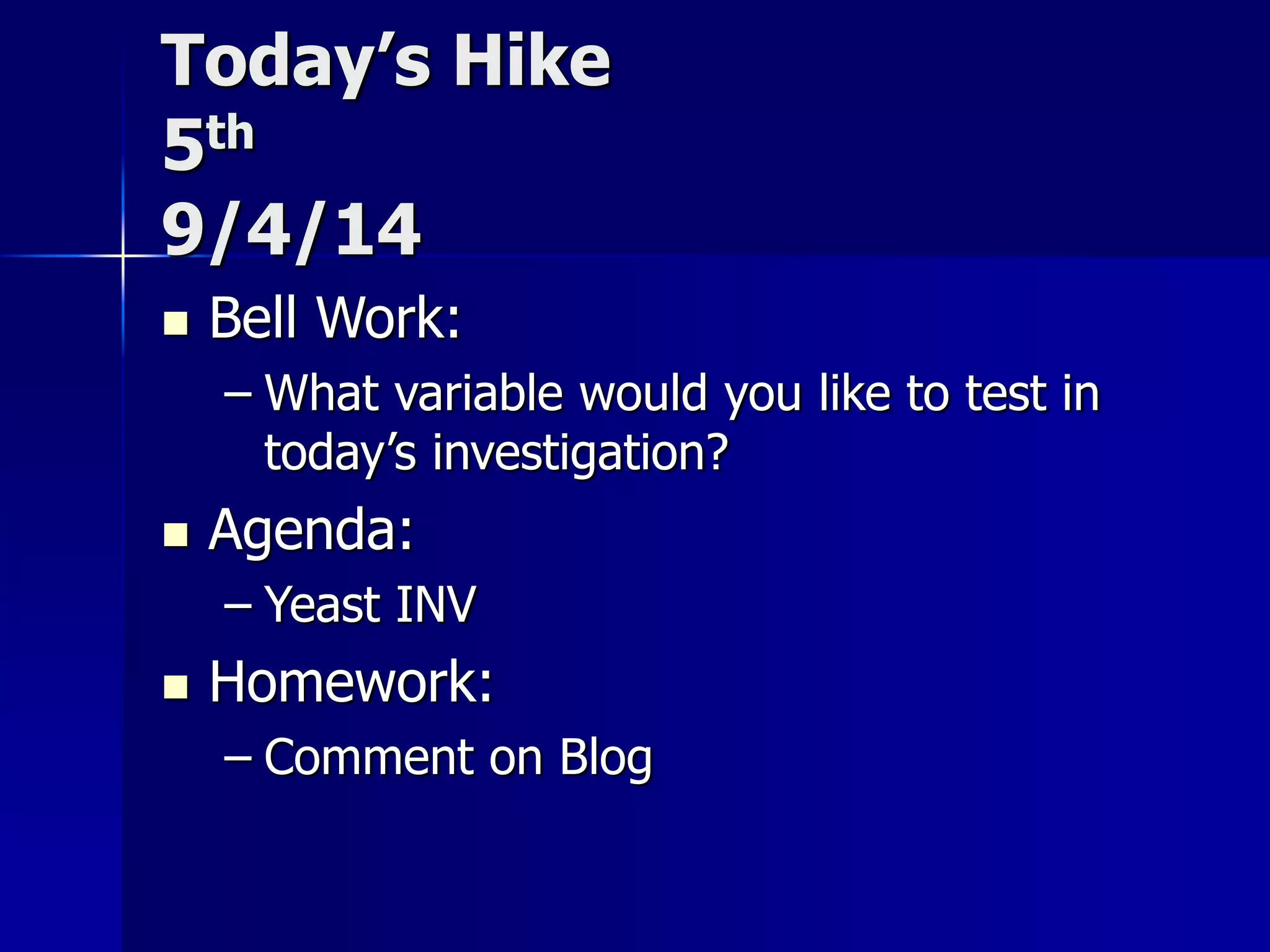 Today’s Hike 
5th 
9/4/14 
 Bell Work: 
– What variable would you like to test in 
today’s investigation? 
 Agenda: 
– Yeast INV 
 Homework: 
– Comment on Blog 
 
