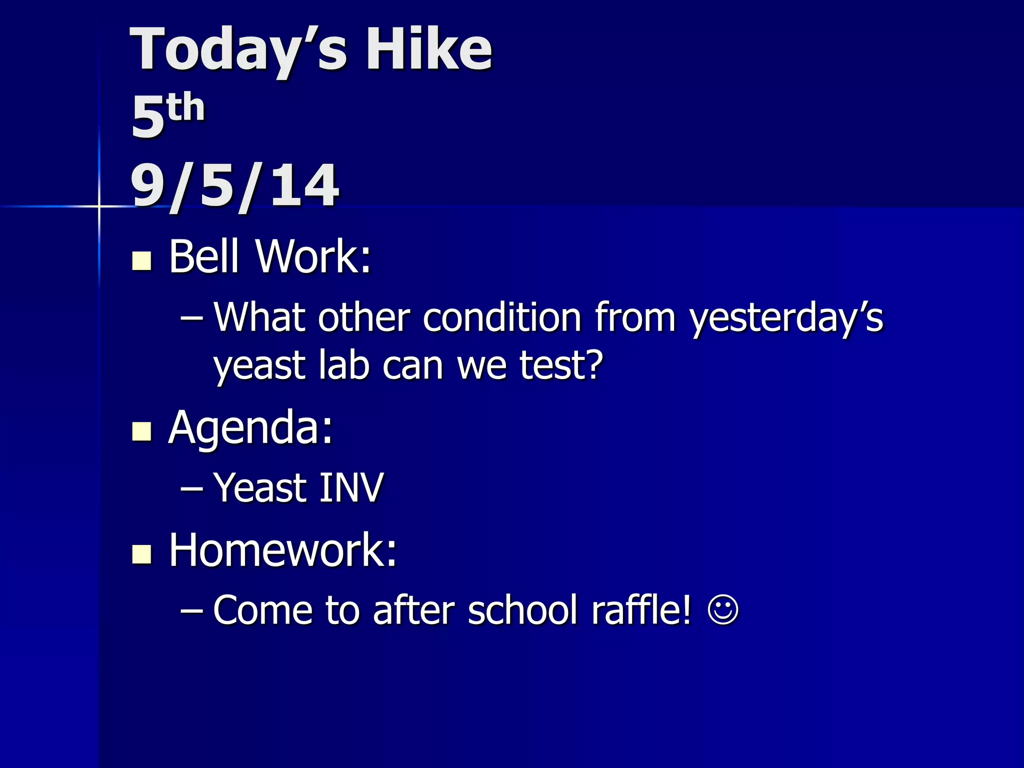 Today’s Hike 
5th 
9/5/14 
 Bell Work: 
– What other condition from yesterday’s 
yeast lab can we test? 
 Agenda: 
– Yeast INV 
 Homework: 
– Come to after school raffle!  
