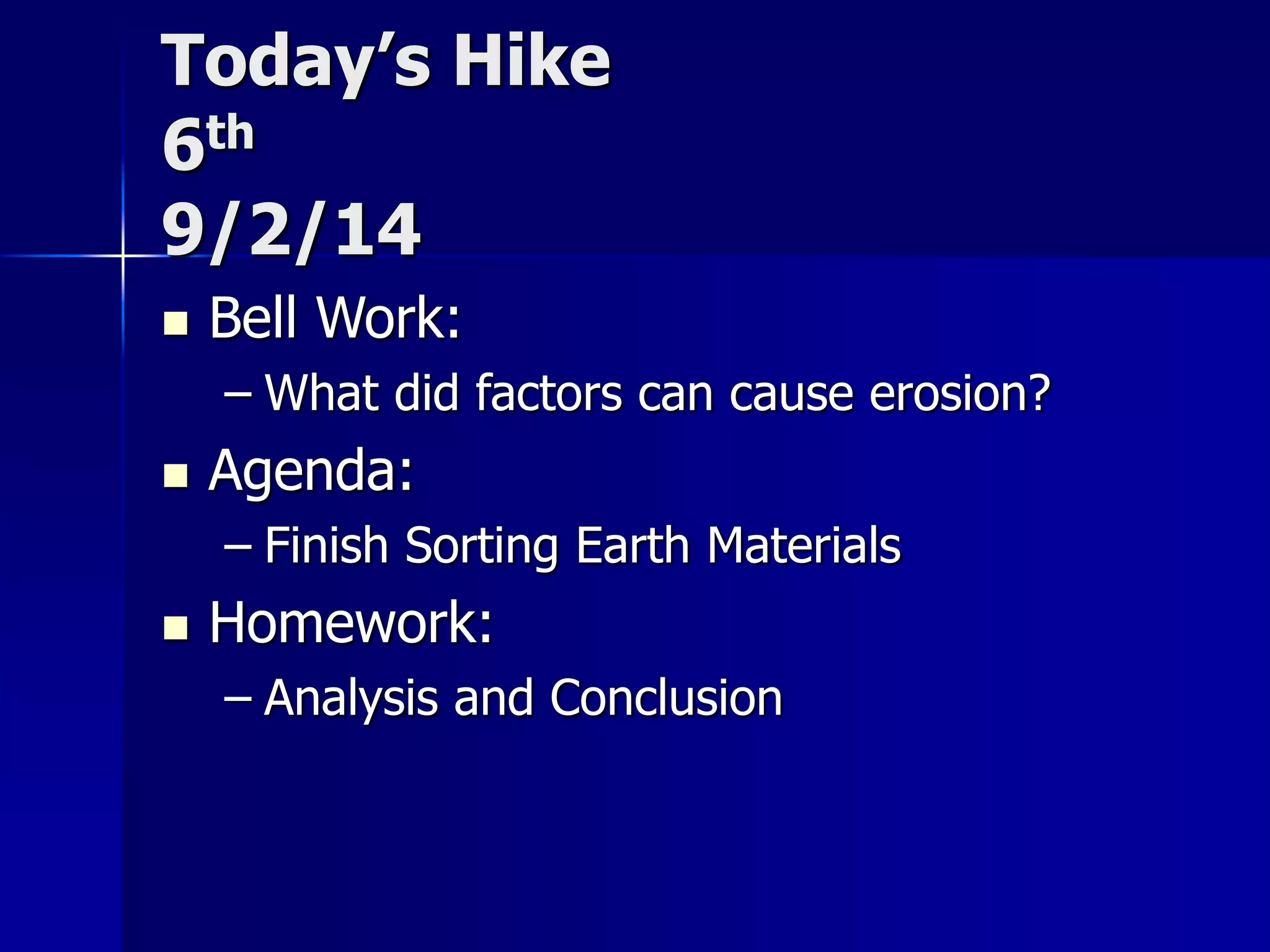 Today’s Hike 
6th 
9/2/14 
 Bell Work: 
– What did factors can cause erosion? 
 Agenda: 
– Finish Sorting Earth Materials 
 Homework: 
– Analysis and Conclusion 
 