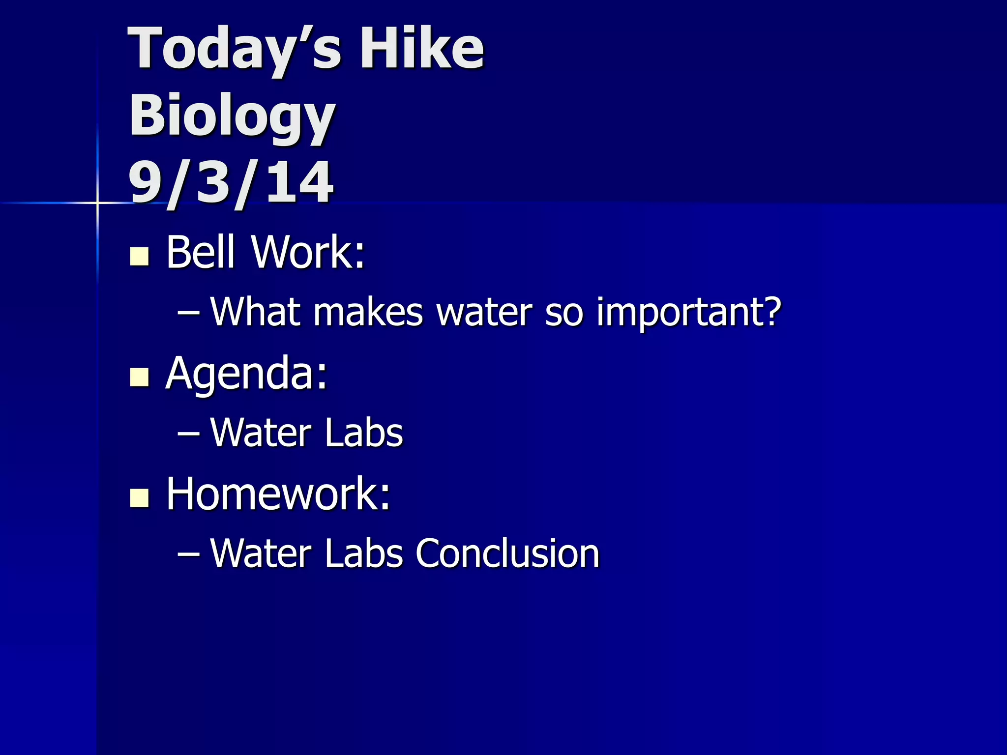 Today’s Hike 
Biology 
9/3/14 
 Bell Work: 
– What makes water so important? 
 Agenda: 
– Water Labs 
 Homework: 
– Water Labs Conclusion 
 