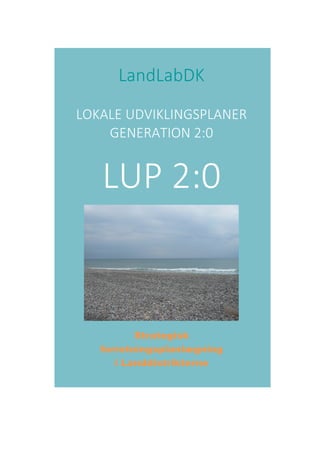  
	
  
	
  
	
  
	
  
LandLabDK  
  
LOKALE  UDVIKLINGSPLANER    
GENERATION  2:0  
  
LUP  2:0  	
  
	
  
	
  
Strategisk
forretningsplanlægning
i Landdistrikterne  
 