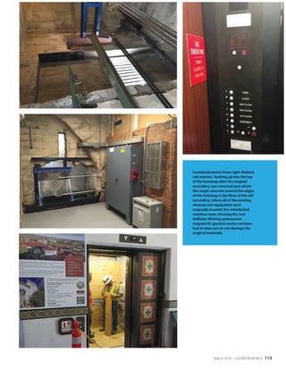 March 2016 • ELEVATOR WORLD 113
Counterclockwise from right: Redone
cab interior; looking up into the top
of the hoistway after the original
secondary was removed: just above
the rough concrete around the edges
of the hoistway is the floor of the old
secondary, where all of the existing
sheaves and equipment were
originally located; the refurbished
machine room showing the new
Hollister-Whitney permanent-
magnet/AC gearless motor; workers
had to take care to not damage the
original materials.
 