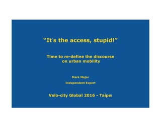 “It´s the access, stupid!”
Time to re-define the discourse
on urban mobility
Mark Major
Independent Expert
Velo-city Global 2016 - Taipei
 
