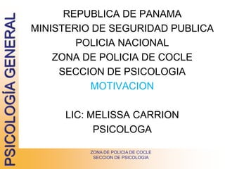 PSICOLOGÍA
GENERAL REPUBLICA DE PANAMA
MINISTERIO DE SEGURIDAD PUBLICA
POLICIA NACIONAL
ZONA DE POLICIA DE COCLE
SECCION DE PSICOLOGIA
MOTIVACION
LIC: MELISSA CARRION
PSICOLOGA
ZONA DE POLICIA DE COCLE
SECCION DE PSICOLOGIA
 
