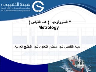 “
‫المترولوجيا‬
(
‫القياس‬ ‫علم‬
)
Metrology
‫العربية‬ ‫الخليج‬ ‫لدول‬ ‫التعاون‬ ‫مجلس‬ ‫لدول‬ ‫التقييس‬ ‫هيئة‬
 