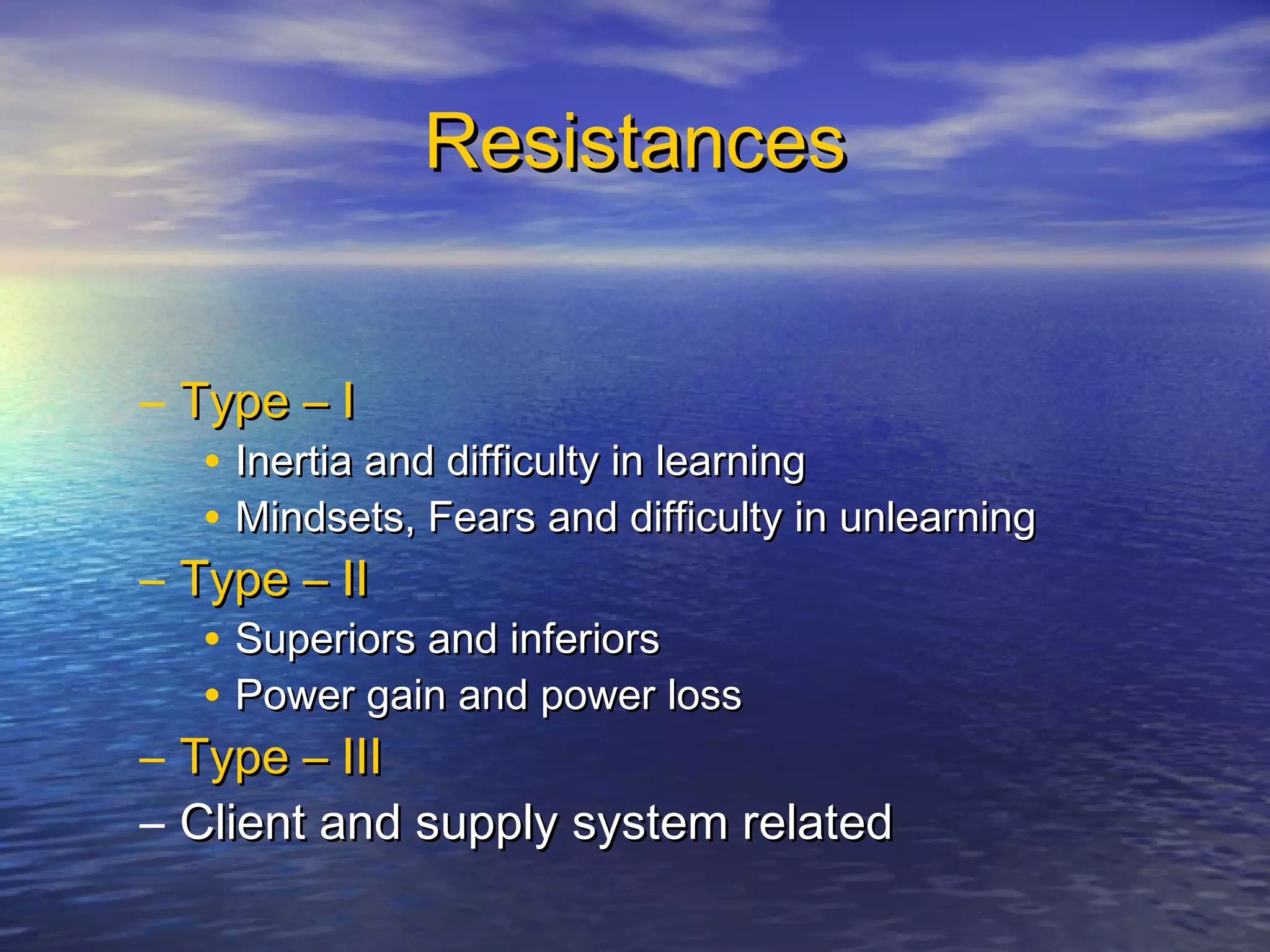 ResistancesResistances
– Type – IType – I
• Inertia and difficulty in learningInertia and difficulty in learning
• Mindsets, Fears and difficulty in unlearningMindsets, Fears and difficulty in unlearning
– Type – IIType – II
• Superiors and inferiorsSuperiors and inferiors
• Power gain and power lossPower gain and power loss
– Type – IIIType – III
– Client and supply system relatedClient and supply system related
 