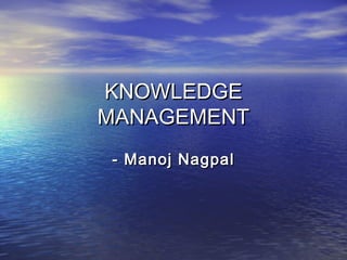 KNOWLEDGEKNOWLEDGE
MANAGEMENTMANAGEMENT
- Manoj Nagpal- Manoj Nagpal
 