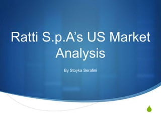 S
Ratti S.p.A’s US Market
Analysis
By Stoyka Serafini
 