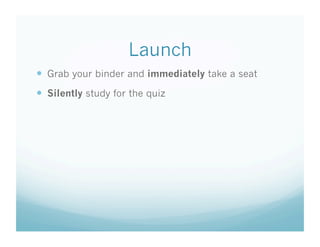 Launch
  Grab your binder and immediately take a seat
  Silently study for the quiz
 