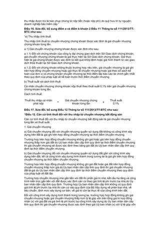 thu nhập được trừ là bản chụp chứng từ nộp tiền (hoặc nộp phí) do quỹ hưu trí tự nguyện,
doanh nghiệp bảo hiểm cấp.”
Điều 16. Sửa đổi, bổ sung điểm a và điểm b khoản 2 Điều 11 Thông tư số 111/2013/TT-
BTC như sau:
“a) Thu nhập tính thuế
Thu nhập tính thuế từ chuyển nhượng chứng khoán được xác định là giá chuyển nhượng
chứng khoán từng lần.
a.1) Giá chuyển nhượng chứng khoán được xác định như sau:
a.1.1) Đối với chứng khoán của công ty đại chúng giao dịch trên Sở Giao dịch chứng khoán,
giá chuyển nhượng chứng khoán là giá thực hiện tại Sở Giao dịch chứng khoán. Giá thực
hiện là giá chứng khoán được xác định từ kết quả khớp lệnh hoặc giá hình thành từ các giao
dịch thỏa thuận tại Sở Giao dịch chứng khoán.
a.1.2) Đối với chứng khoán không thuộc trường hợp nêu trên, giá chuyển nhượng là giá ghi
trên hợp đồng chuyển nhượng hoặc giá thực tế chuyển nhượng hoặc giá theo sổ sách kế
toán của đơn vị có chứng khoán chuyển nhượng tại thời điểm lập báo cáo tài chính gần nhất
theo quy định của pháp luật về kế toán trước thời điểm chuyển nhượng.
b) Thuế suất và cách tính thuế:
Cá nhân chuyển nhượng chứng khoán nộp thuế theo thuế suất 0,1% trên giá chuyển nhượng
chứng khoán từng lần.
Cách tính thuế:
Thuế thu nhập cá nhân
phải nộp
=
Giá chuyển nhượng chứng
khoán từng lần
x
Thuế suất
0,1%
Điều 17. Sửa đổi, bổ sung Điều 12 Thông tư số 111/2013/TT-BTC như sau:
“Điều 12. Căn cứ tính thuế đối với thu nhập từ chuyển nhượng bất động sản
Căn cứ tính thuế đối với thu nhập từ chuyển nhượng bất động sản là giá chuyển nhượng
từng lần và thuế suất.
1. Giá chuyển nhượng
a) Giá chuyển nhượng đối với chuyển nhượng quyền sử dụng đất không có công trình xây
dựng trên đất là giá ghi trên hợp đồng chuyển nhượng tại thời điểm chuyển nhượng.
Trường hợp trên hợp đồng chuyển nhượng không ghi giá hoặc giá trên hợp đồng chuyển
nhượng thấp hơn giá đất do Uỷ ban nhân dân cấp tỉnh quy định tại thời điểm chuyển nhượng
thì giá chuyển nhượng sẽ được xác định theo bảng giá đất do Uỷ ban nhân dân cấp tỉnh quy
định tại thời điểm chuyển nhượng.
b) Giá chuyển nhượng đối với chuyển nhượng quyền sử dụng đất gắn với công trình xây
dựng trên đất, kể cả công trình xây dựng hình thành trong tương lai là giá ghi trên hợp đồng
chuyển nhượng tại thời điểm chuyển nhượng.
Trường hợp trên hợp đồng chuyển nhượng không ghi giá đất hoặc giá đất trên hợp đồng
chuyển nhượng thấp hơn giá do Ủy ban nhân dân cấp tỉnh quy định thì giá chuyển nhượng
đất là giá do Ủy ban nhân dân cấp tỉnh quy định tại thời điểm chuyển nhượng theo quy định
của pháp luật về đất đai.
Trường hợp chuyển nhượng nhà gắn liền với đất thì phần giá trị nhà, kết cấu hạ tầng và công
trình kiến trúc gắn liền với đất được xác định căn cứ theo giá tính lệ phí trước bạ nhà do Ủy
ban nhân dân cấp tỉnh quy định. Trường hợp Ủy ban nhân dân cấp tỉnh không có quy định
giá tính lệ phí trước bạ nhà thì căn cứ vào quy định của Bộ Xây dựng về phân loại nhà, về
tiêu chuẩn, định mức xây dựng cơ bản, về giá trị còn lại thực tế của công trình trên đất.
Đối với công trình xây dựng hình thành trong tương lai, trường hợp hợp đồng không ghi giá
chuyển nhượng hoặc giá chuyển nhượng thấp hơn tỷ lệ góp vốn trên tổng giá trị hợp đồng
nhân (x) với giá đất và giá tính lệ phí trước bạ công trình xây dựng do Ủy ban nhân dân cấp
tỉnh quy định thì giá chuyển nhượng được xác định theo giá Uỷ ban nhân (x) với tỷ lệ góp vốn
 