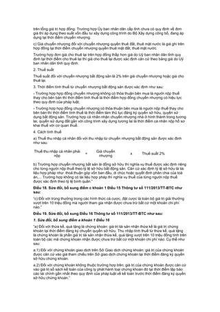 trên tổng giá trị hợp đồng. Trường hợp Ủy ban nhân dân cấp tỉnh chưa có quy định về đơn
giá thì áp dụng theo suất vốn đầu tư xây dựng công trình do Bộ Xây dựng công bố, đang áp
dụng tại thời điểm chuyển nhượng.
c) Giá chuyển nhượng đối với chuyển nhượng quyền thuê đất, thuê mặt nước là giá ghi trên
hợp đồng tại thời điểm chuyển nhượng quyền thuê mặt đất, thuê mặt nước.
Trường hợp đơn giá cho thuê lại trên hợp đồng thấp hơn giá do Uỷ ban nhân dân tỉnh quy
định tại thời điểm cho thuê lại thì giá cho thuê lại được xác định căn cứ theo bảng giá do Uỷ
ban nhân dân tỉnh quy định.
2. Thuế suất
Thuế suất đối với chuyển nhượng bất động sản là 2% trên giá chuyển nhượng hoặc giá cho
thuê lại.
3. Thời điểm tính thuế từ chuyển nhượng bất động sản được xác định như sau:
- Trường hợp hợp đồng chuyển nhượng không có thỏa thuận bên mua là người nộp thuế
thay cho bên bán thì thời điểm tính thuế là thời điểm hợp đồng chuyển nhượng có hiệu lực
theo quy định của pháp luật;
- Trường hợp hợp đồng chuyển nhượng có thỏa thuận bên mua là người nộp thuế thay cho
bên bán thì thời điểm tính thuế là thời điểm làm thủ tục đăng ký quyền sở hữu, quyền sử
dụng bất động sản. Trường hợp cá nhân nhận chuyển nhượng nhà ở hình thành trong tương
lai, quyền sử dụng đất gắn với công trình xây dựng tương lai là thời điểm cá nhân nộp hồ sơ
khai thuế với cơ quan thuế.
4. Cách tính thuế
a) Thuế thu nhập cá nhân đối với thu nhập từ chuyển nhượng bất động sản được xác định
như sau:
Thuế thu nhập cá nhân phải
nộp
=
Giá chuyển
nhượng
x Thuế suất 2%
b) Trường hợp chuyển nhượng bất sản là đồng sở hữu thì nghĩa vụ thuế được xác định riêng
cho từng người nộp thuế theo tỷ lệ sở hữu bất động sản. Căn cứ xác định tỷ lệ sở hữu là tài
liệu hợp pháp như: thoả thuận góp vốn ban đầu, di chúc hoặc quyết định phân chia của toà
án,... Trường hợp không có tài liệu hợp pháp thì nghĩa vụ thuế của từng người nộp thuế
được xác định theo tỷ lệ bình quân.”
Điều 18. Sửa đổi, bổ sung điểm c khoản 1 Điều 15 Thông tư số 111/2013/TT-BTC như
sau:
“c) Đối với trúng thưởng trong các hình thức cá cược, đặt cược là toàn bộ giá trị giải thưởng
vượt trên 10 triệu đồng mà người tham gia nhận được chưa trừ bất cứ một khoản chi phí
nào.”
Điều 19. Sửa đổi, bổ sung Điều 16 Thông tư số 111/2013/TT-BTC như sau:
1. Sửa đổi, bổ sung điểm a khoản 1 Điều 16
“a) Đối với thừa kế, quà tặng là chứng khoán: giá trị tài sản nhận thừa kế là giá trị chứng
khoán tại thời điểm đăng ký chuyển quyền sở hữu. Thu nhập tính thuế từ thừa kế, quà tặng
là chứng khoán là phần giá trị tài sản nhận thừa kế, quà tặng vượt trên 10 triệu đồng tính trên
toàn bộ các mã chứng khoán nhận được chưa trừ bất cứ một khoản chi phí nào. Cụ thể như
sau:
a.1) Đối với chứng khoán giao dịch trên Sở Giao dịch chứng khoán: giá trị của chứng khoán
được căn cứ vào giá tham chiếu trên Sở giao dịch chứng khoán tại thời điểm đăng ký quyền
sở hữu chứng khoán.
a.2) Đối với chứng khoán không thuộc trường hợp trên: giá trị của chứng khoán được căn cứ
vào giá trị sổ sách kế toán của công ty phát hành loại chứng khoán đó tại thời điểm lập báo
cáo tài chính gần nhất theo quy định của pháp luật về kế toán trước thời điểm đăng ký quyền
sở hữu chứng khoán.”
 