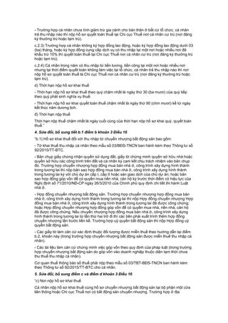 - Trường hợp cá nhân chưa tính giảm trừ gia cảnh cho bản thân ở bất cứ tổ chức, cá nhân
trả thu nhập nào thì nộp hồ sơ quyết toán thuế tại Chi cục Thuế nơi cá nhân cư trú (nơi đăng
ký thường trú hoặc tạm trú).
c.2.3) Trường hợp cá nhân không ký hợp đồng lao động, hoặc ký hợp đồng lao động dưới 03
(ba) tháng, hoặc ký hợp đồng cung cấp dịch vụ có thu nhập tại một nơi hoặc nhiều nơi đã
khấu trừ 10% thì quyết toán thuế tại Chi cục Thuế nơi cá nhân cư trú (nơi đăng ký thường trú
hoặc tạm trú).
c.2.4) Cá nhân trong năm có thu nhập từ tiền lương, tiền công tại một nơi hoặc nhiều nơi
nhưng tại thời điểm quyết toán không làm việc tại tổ chức, cá nhân trả thu nhập nào thì nơi
nộp hồ sơ quyết toán thuế là Chi cục Thuế nơi cá nhân cư trú (nơi đăng ký thường trú hoặc
tạm trú).
d) Thời hạn nộp hồ sơ khai thuế
- Thời hạn nộp hồ sơ khai thuế theo quý chậm nhất là ngày thứ 30 (ba mươi) của quý tiếp
theo quý phát sinh nghĩa vụ thuế.
- Thời hạn nộp hồ sơ khai quyết toán thuế chậm nhất là ngày thứ 90 (chín mươi) kể từ ngày
kết thúc năm dương lịch.
đ) Thời hạn nộp thuế
Thời hạn nộp thuế chậm nhất là ngày cuối cùng của thời hạn nộp hồ sơ khai quý, quyết toán
thuế.”
4. Sửa đổi, bổ sung tiết b.1 điểm b khoản 3 Điều 16
“b.1) Hồ sơ khai thuế đối với thu nhập từ chuyển nhượng bất động sản bao gồm:
- Tờ khai thuế thu nhập cá nhân theo mẫu số 03/BĐS-TNCN ban hành kèm theo Thông tư số
92/2015/TT-BTC.
- Bản chụp giấy chứng nhận quyền sử dụng đất, giấy tờ chứng minh quyền sở hữu nhà hoặc
quyền sở hữu các công trình trên đất và cá nhân ký cam kết chịu trách nhiệm vào bản chụp
đó. Trường hợp chuyển nhượng hợp đồng mua bán nhà ở, công trình xây dựng hình thành
trong tương lai thì nộp bản sao hợp đồng mua bán nhà ở, công trình xây dựng hình thành
trong tương lai ký với chủ dự án cấp I, cấp II hoặc sàn giao dịch của chủ dự án; hoặc bản
sao hợp đồng góp vốn để có quyền mua nền nhà, căn hộ ký trước thời điểm có hiệu lực của
Nghị định số 71/2010/NĐ-CP ngày 26/3/2010 của Chính phủ quy định chi tiết thi hành Luật
nhà ở.
- Hợp đồng chuyển nhượng bất động sản. Trường hợp chuyển nhượng hợp đồng mua bán
nhà ở, công trình xây dựng hình thành trong tương lai thì nộp Hợp đồng chuyển nhượng Hợp
đồng mua bán nhà ở, công trình xây dựng hình thành trong tương lai đã được công chứng;
hoặc Hợp đồng chuyển nhượng hợp đồng góp vốn để có quyền mua nhà, nền nhà, căn hộ
đã được công chứng. Nếu chuyển nhượng hợp đồng mua bán nhà ở, công trình xây dựng
hình thành trong tương lai từ lần thứ hai trở đi thì các bên phải xuất trình thêm hợp đồng
chuyển nhượng lần trước liền kề. Trường hợp uỷ quyền bất động sản thì nộp Hợp đồng uỷ
quyền bất động sản.
- Các giấy tờ làm căn cứ xác định thuộc đối tượng được miễn thuế theo hướng dẫn tại điểm
b.2, khoản này (trong trường hợp chuyển nhượng bất động sản được miễn thuế thu nhập cá
nhân).
- Các tài liệu làm căn cứ chứng minh việc góp vốn theo quy định của pháp luật (trong trường
hợp chuyển nhượng bất động sản do góp vốn vào doanh nghiệp thuộc diện tạm thời chưa
thu thuế thu nhập cá nhân).
Cơ quan thuế thông báo số thuế phải nộp theo mẫu số 03/TBT-BĐS-TNCN ban hành kèm
theo Thông tư số 92/2015/TT-BTC cho cá nhân.
5. Sửa đổi, bổ sung điểm c và điểm d khoản 3 Điều 16
“c) Nơi nộp hồ sơ khai thuế
Cá nhân nộp hồ sơ khai thuế cùng hồ sơ chuyển nhượng bất động sản tại bộ phận một cửa
liên thông hoặc Chi cục Thuế nơi có bất động sản chuyển nhượng. Trường hợp ở địa
 