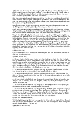 a) Cá nhân kinh doanh nộp thuế theo từng lần phát sinh gồm: cá nhân cư trú có phát sinh
doanh thu kinh doanh ngoài lãnh thổ Việt Nam; cá nhân kinh doanh không thường xuyên và
không có địa điểm kinh doanh cố định; cá nhân hợp tác kinh doanh với tổ chức theo hình
thức xác định được doanh thu kinh doanh của cá nhân.
Kinh doanh không thường xuyên được xác định tuỳ theo đặc điểm hoạt động sản xuất, kinh
doanh của từng lĩnh vực, ngành nghề và do cá nhân tự xác định để lựa chọn hình thức khai
thuế theo phương pháp khoán hướng dẫn tại Điều 2 Thông tư này hoặc khai thuế theo từng
lần phát sinh hướng dẫn tại Điều này.
Địa điểm kinh doanh cố định là nơi cá nhân tiến hành hoạt động sản xuất, kinh doanh như:
địa điểm giao dịch, cửa hàng, cửa hiệu, nhà xưởng, nhà kho, bến, bãi, ...
b) Đối với cá nhân kinh doanh nộp thuế theo từng lần phát sinh thì mức doanh thu 100 triệu
đồng/năm trở xuống để xác định cá nhân không phải nộp thuế giá trị gia tăng, không phải nộp
thuế thu nhập cá nhân là tổng doanh thu từ kinh doanh trong năm dương lịch.
Ví dụ 4: Năm 2015, Ông C phát sinh doanh thu từ 01 hợp đồng với Công ty X với giá trị hợp
đồng trong năm là 40 triệu đồng và 01 hợp đồng với Công ty Y với giá trị hợp đồng trong năm
là 50 triệu đồng. Tổng giá trị hai hợp đồng trong năm là 90 triệu đồng (<100 triệu). Như vậy,
ông C không phải nộp thuế giá trị gia tăng, không phải nộp thuế thu nhập cá nhân đối với
doanh thu phát sinh của hai hợp đồng nêu trên. Trường hợp trong năm 2015, ông C phát
sinh thêm doanh thu từ hợp đồng với Công ty Z với giá trị hợp đồng trong năm là 20 triệu
đồng. Tổng giá trị 03 hợp đồng trong năm là 110 triệu đồng (>100 triệu). Như vậy, ông C phải
nộp thuế giá trị gia tăng, phải nộp thuế thu nhập cá nhân đối với doanh thu phát sinh của cả 03
hợp đồng nêu trên là 110 triệu đồng.
2. Căn cứ tính thuế
Căn cứ tính thuế đối với cá nhân nộp thuế theo từng lần phát sinh là doanh thu tính thuế và
tỷ lệ thuế tính trên doanh thu.
a) Doanh thu tính thuế
a.1) Doanh thu tính thuế là doanh thu bao gồm thuế (trường hợp thuộc diện chịu thuế) của
toàn bộ tiền bán hàng, tiền gia công, tiền hoa hồng, tiền cung ứng dịch vụ được xác định theo
hợp đồng bán hàng, gia công, hoa hồng, dịch vụ bao gồm cả khoản trợ giá, phụ thu, phụ trội;
các khoản bồi thường, phạt vi phạm hợp đồng (đối với doanh thu tính thuế thu nhập cá nhân)
mà cá nhân kinh doanh được hưởng không phân biệt đã thu được tiền hay chưa thu được
tiền. Doanh thu tính thuế trong một số trường hợp như sau:
a.1.1) Doanh thu tính thuế đối với hàng hóa bán theo phương thức trả góp được xác định
theo giá bán hàng hóa trả tiền một lần không bao gồm tiền lãi trả chậm;
a.1.2) Doanh thu tính thuế đối với hàng hóa, dịch vụ dùng để trao đổi, biếu tặng được xác
định theo giá bán của sản phẩm, hàng hóa, dịch vụ cùng loại hoặc tương đương tại thời điểm
trao đổi, biếu tặng;
a.1.3) Doanh thu tính thuế đối với hoạt động gia công hàng hóa là tiền thu từ hoạt động gia
công bao gồm cả tiền công, nhiên liệu, động lực, vật liệu phụ và chi phí khác phục vụ cho
việc gia công hàng hóa;
a.1.4) Doanh thu tính thuế đối với hoạt động vận tải là toàn bộ doanh thu cước vận chuyển
hành khách, hàng hóa, hành lý phát sinh trong kỳ tính thuế;
a.1.5) Doanh thu tính thuế đối với hoạt động xây dựng, lắp đặt là giá trị công trình, hạng mục
công trình hoặc khối lượng công trình xây dựng, lắp đặt được nghiệm thu, bàn giao công
trình, hạng mục công trình, khối lượng xây dựng, lắp đặt hoàn thành trong năm dương lịch.
Trường hợp xây dựng, lắp đặt không bao thầu nguyên vật liệu, máy móc, thiết bị thì doanh
thu tính thuế không bao gồm giá trị nguyên vật liệu, máy móc, thiết bị.
b) Tỷ lệ thuế tính trên doanh thu
Tỷ lệ thuế giá trị gia tăng, tỷ lệ thuế thu nhập cá nhân đối với cá nhân nộp thuế từng lần phát
sinh áp dụng như đối với cá nhân kinh doanh nộp thuế theo phương pháp khoán hướng dẫn
tại điểm b khoản 2 Điều 2 Thông tư này.
c) Xác định số thuế phải nộp
 